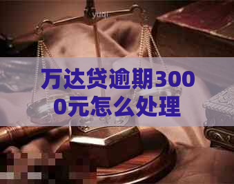 万达贷逾期3000元怎么处理