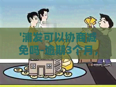 '浦发可以协商减免吗-逾期3个月，申请分期还款，成功与否取决于协商结果'