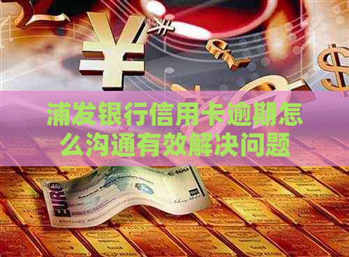 浦发银行信用卡逾期怎么沟通有效解决问题