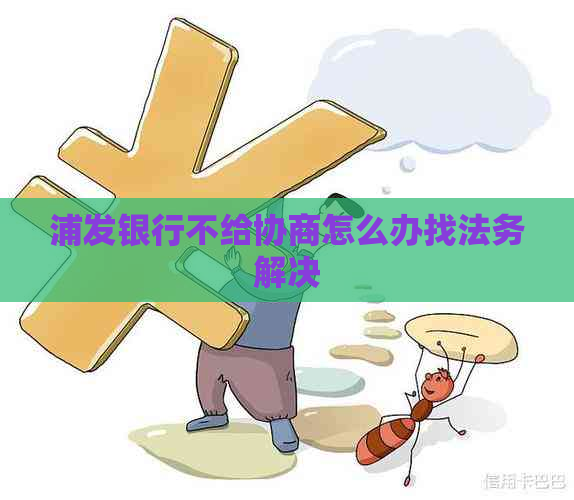 浦发银行不给协商怎么办找法务解决