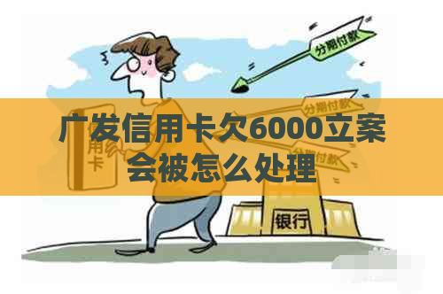 广发信用卡欠6000立案会被怎么处理