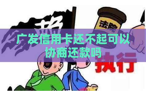 广发信用卡还不起可以协商还款吗