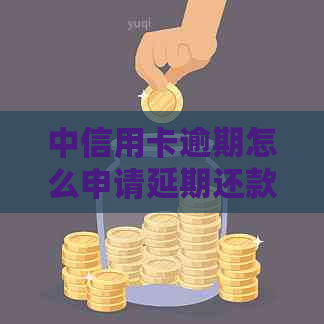 中信用卡逾期怎么申请延期还款