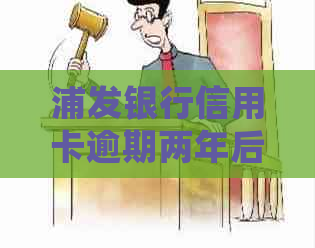 浦发银行信用卡逾期两年后的后果及处理办法