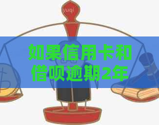 如果信用卡和借呗逾期2年怎么办