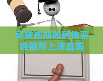 网贷逾期收到传票会被带上法庭吗