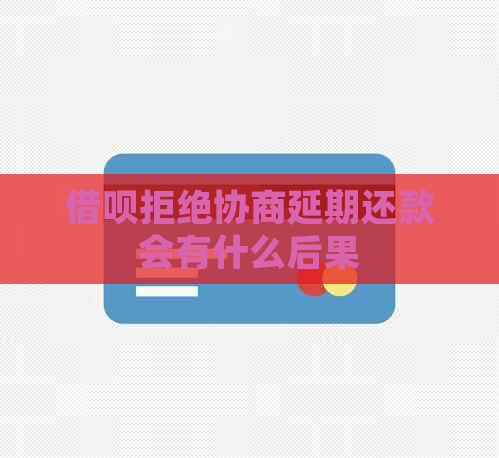 借呗拒绝协商延期还款会有什么后果