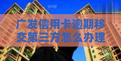 广发信用卡逾期移交第三方怎么办理