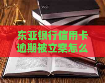 东亚银行信用卡逾期被立案怎么处理