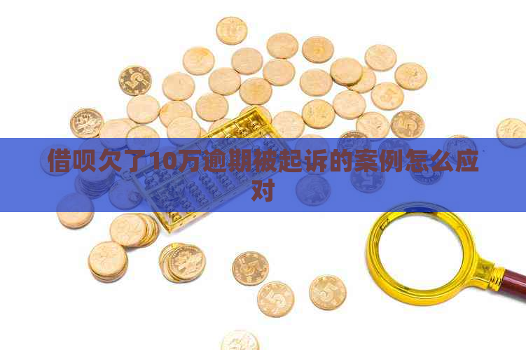 借呗欠了10万逾期被起诉的案例怎么应对