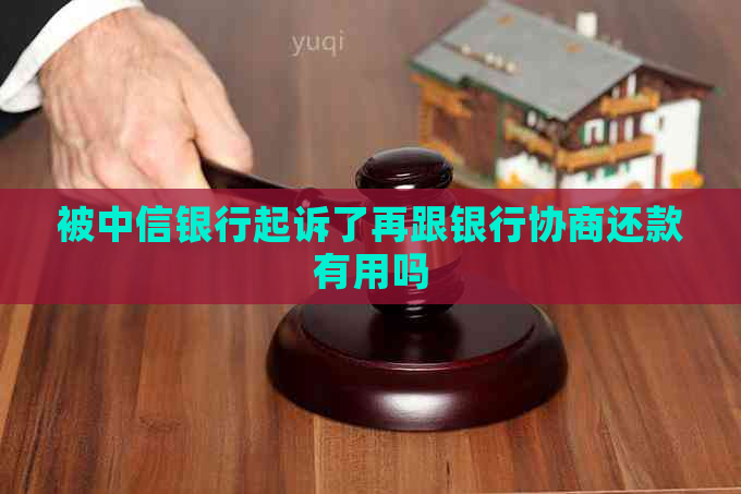 被中信银行起诉了再跟银行协商还款有用吗