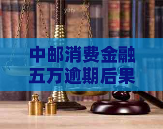 中邮消费金融五万逾期后果严重吗