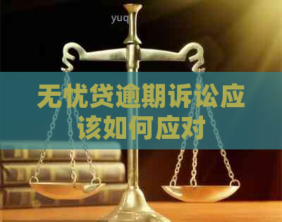 无忧贷逾期诉讼应该如何应对