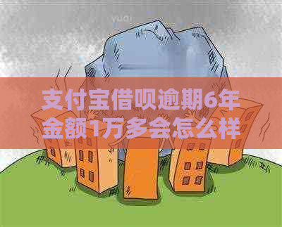 支付宝借呗逾期6年金额1万多会怎么样