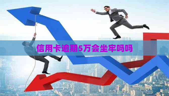 信用卡逾期5万会坐牢吗吗