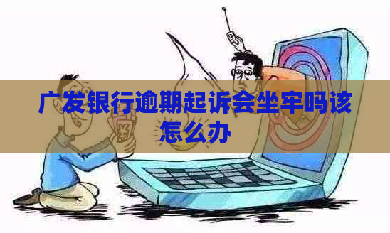 广发银行逾期起诉会坐牢吗该怎么办