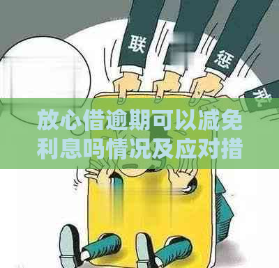 放心借逾期可以减免利息吗情况及应对措施