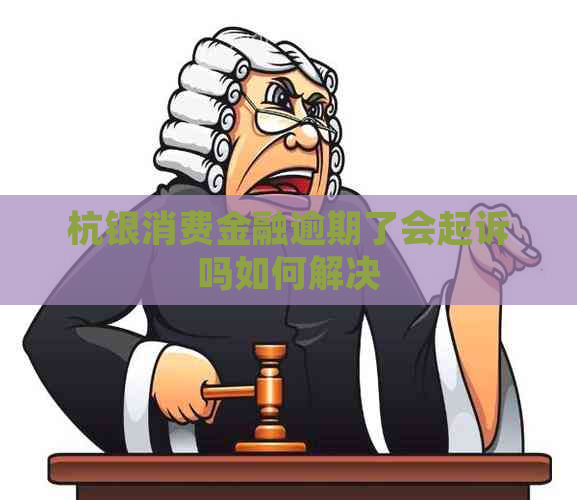 杭银消费金融逾期了会起诉吗如何解决