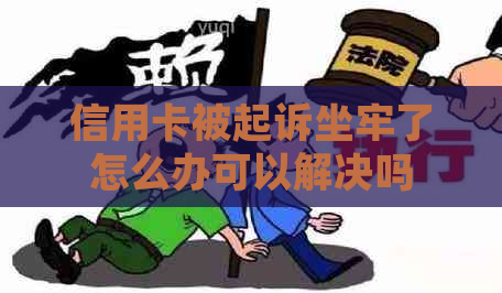 信用卡被起诉坐牢了怎么办可以解决吗