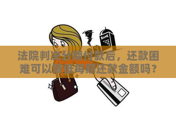 法院判决分期付款后，还款困难可以降低每期还款金额吗？