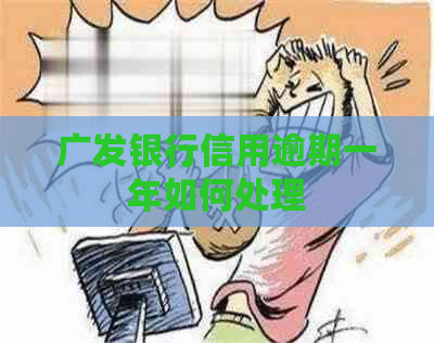 广发银行信用逾期一年如何处理