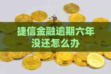 捷信金融逾期六年没还怎么办