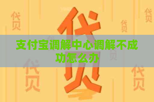 支付宝调解中心调解不成功怎么办