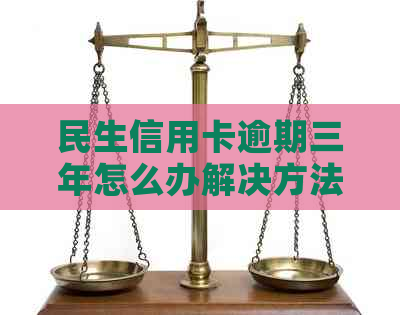 民生信用卡逾期三年怎么办解决方法