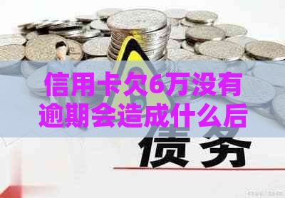 信用卡欠6万没有逾期会造成什么后果