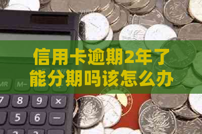 信用卡逾期2年了能分期吗该怎么办