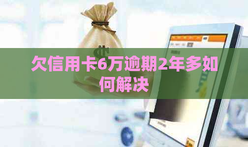 欠信用卡6万逾期2年多如何解决