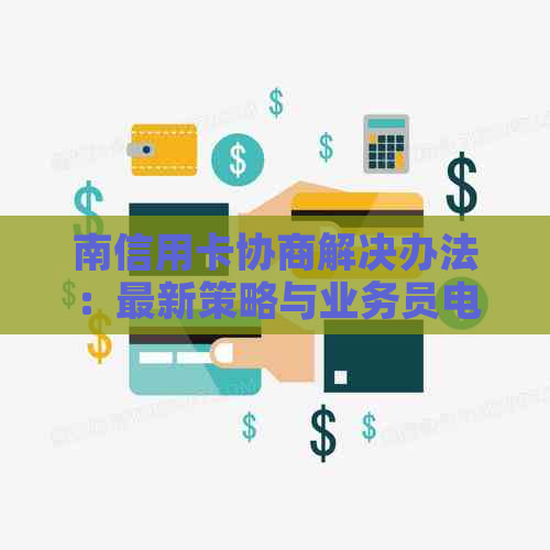 南信用卡协商解决办法：最新策略与业务员电话