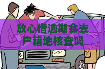 放心借逾期会去户籍地核查吗