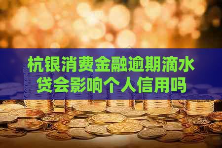 杭银消费金融逾期滴水贷会影响个人信用吗