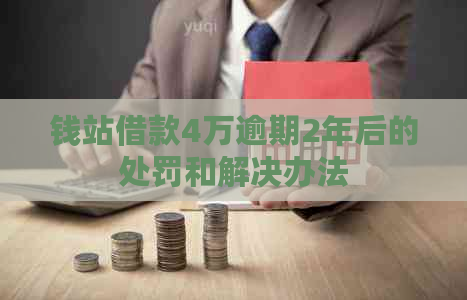 钱站借款4万逾期2年后的处罚和解决办法