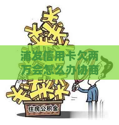 浦发信用卡欠两万会怎么办协商和处理方法