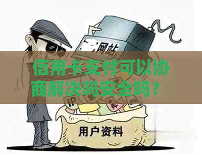 信用卡支付可以协商解决吗安全吗？ 可以和信用卡协商还款以及只还本金吗？