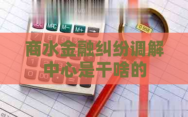 商水金融纠纷调解中心是干啥的