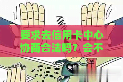 要求去信用卡中心协商合法吗？会不会被扣款？