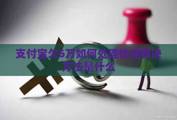 支付宝欠6万如何处理快速解决方法是什么