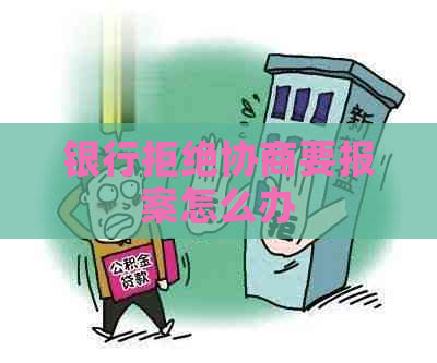 银行拒绝协商要报案怎么办