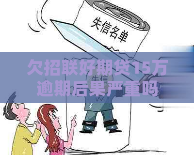 欠招联好期贷15万逾期后果严重吗