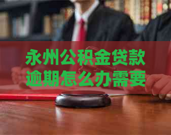 永州公积金贷款逾期怎么办需要注意哪些事项