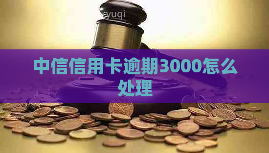 中信信用卡逾期3000怎么处理