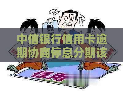 中信银行信用卡逾期协商停息分期该怎么处理