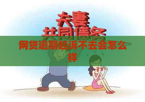 网贷逾期起诉不去会怎么样