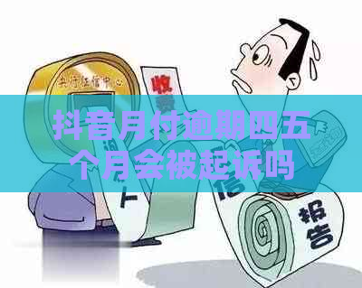 抖音月付逾期四五个月会被起诉吗