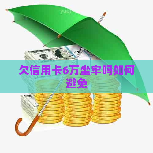 欠信用卡6万坐牢吗如何避免