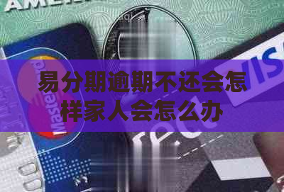 易分期逾期不还会怎样家人会怎么办