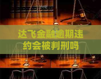 达飞金融逾期违约会被判刑吗